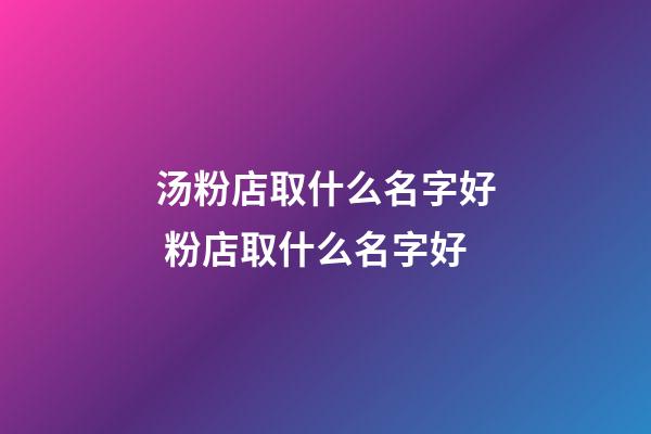 汤粉店取什么名字好 粉店取什么名字好-第1张-店铺起名-玄机派